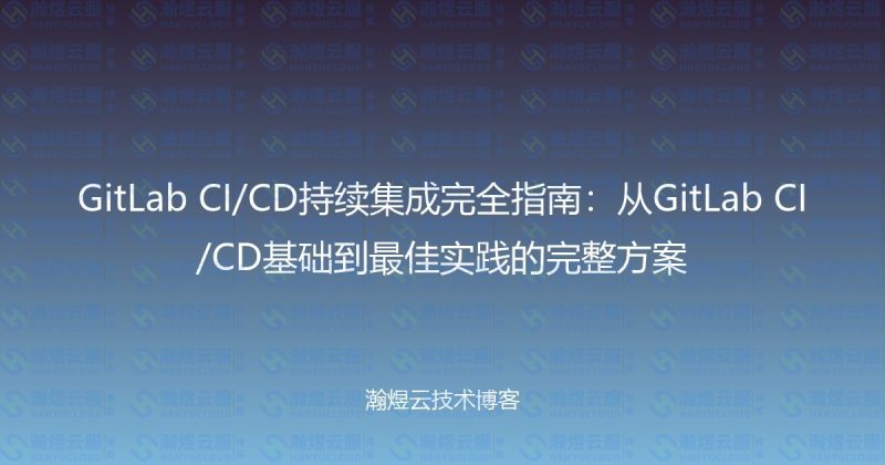 GitLab CI/CD持续集成完全指南：从GitLab CI/CD基础到最佳实践的完整方案-瀚煜云服