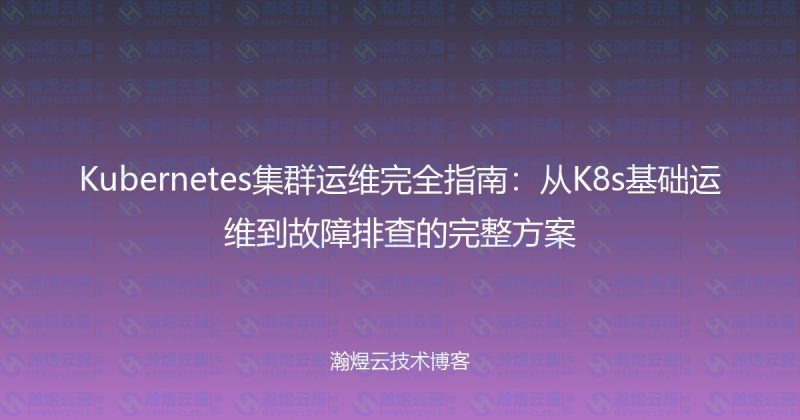 Kubernetes集群运维完全指南:从K8s基础运维到故障排查的完整方案-瀚煜云服