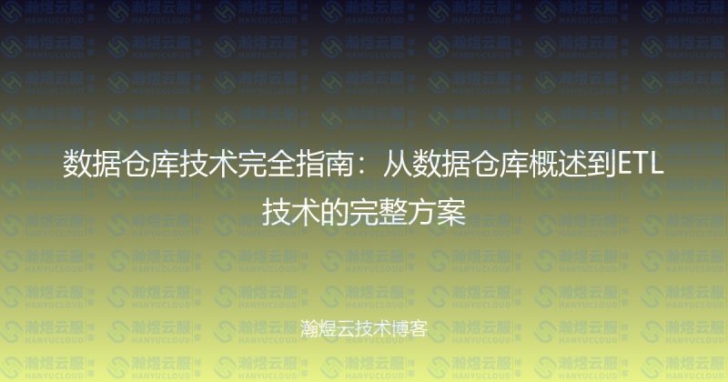 数据仓库技术完全指南:从数据仓库概述到ETL技术的完整方案-瀚煜云服
