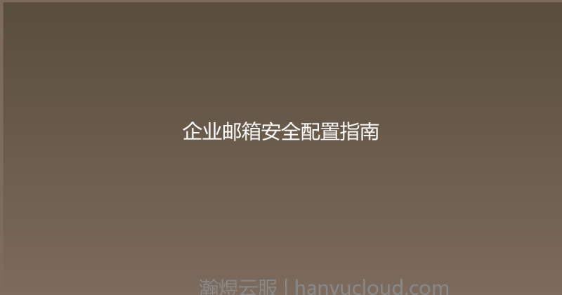 企业邮箱安全配置指南-瀚煜云服