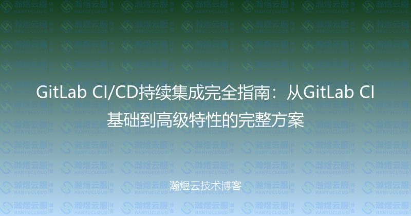 GitLab CI/CD持续集成完全指南:从GitLab CI基础到高级特性的完整方案-瀚煜云服