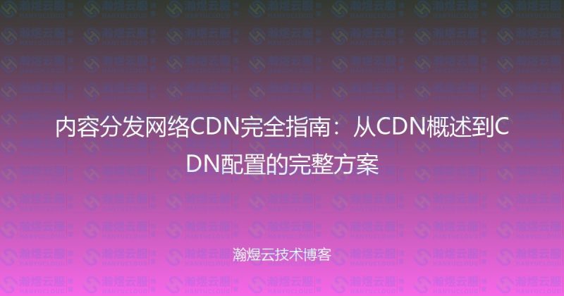 内容分发网络CDN完全指南：从CDN概述到CDN配置的完整方案-瀚煜云服