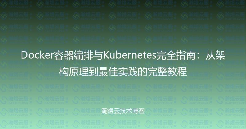 Docker容器编排与Kubernetes完全指南：从架构原理到最佳实践的完整教程-瀚煜云服