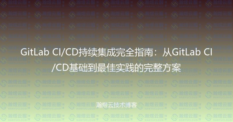 GitLab CI/CD持续集成完全指南：从GitLab CI/CD基础到最佳实践的完整方案-瀚煜云服