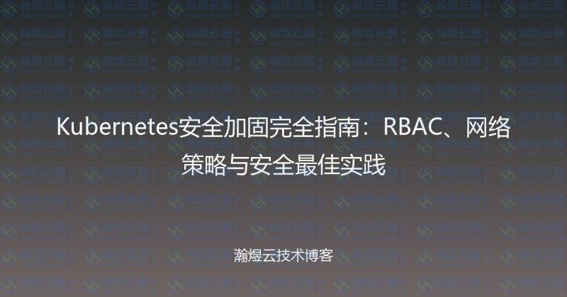 Kubernetes安全加固完全指南:RBAC、网络策略与安全最佳实践-瀚煜云服
