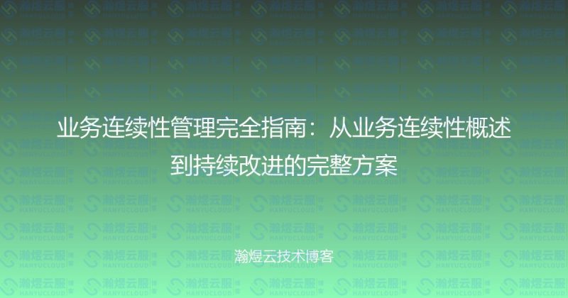 业务连续性管理完全指南:从业务连续性概述到持续改进的完整方案-瀚煜云服