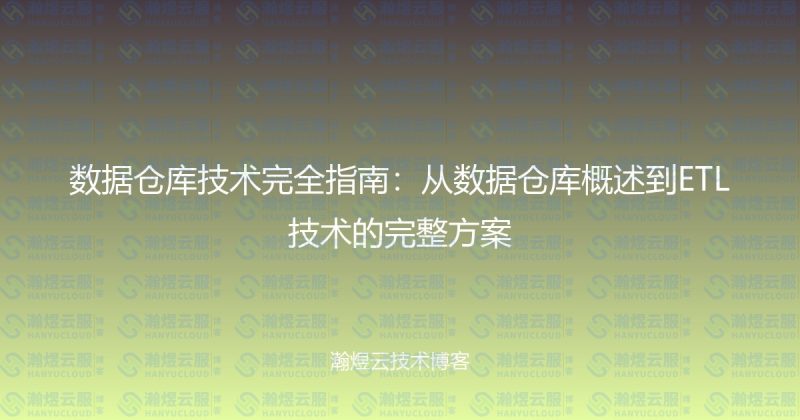 数据仓库技术完全指南：从数据仓库概述到ETL技术的完整方案-瀚煜云服