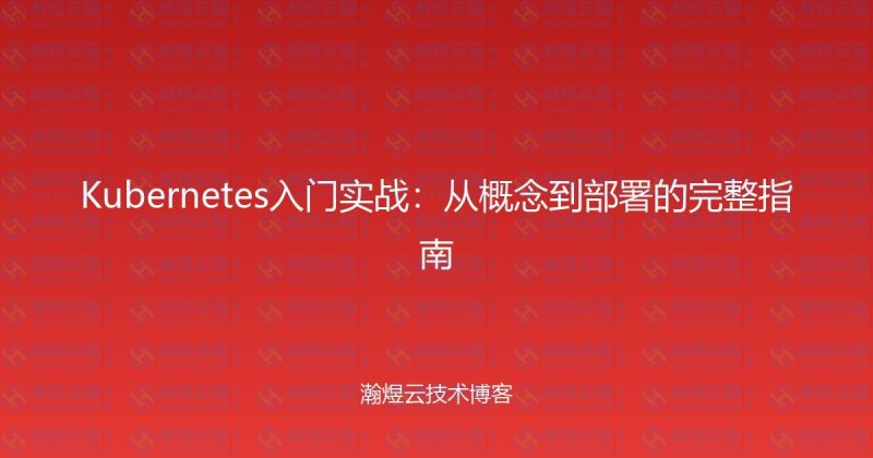 Kubernetes入门实战：从概念到部署的完整指南-瀚煜云服