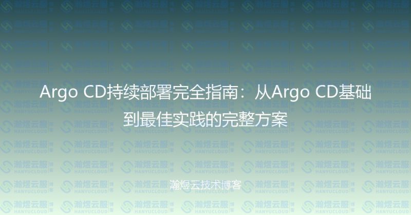 Argo CD持续部署完全指南：从Argo CD基础到最佳实践的完整方案-瀚煜云服