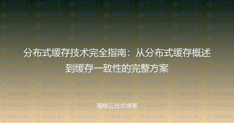 分布式缓存技术完全指南：从分布式缓存概述到缓存一致性的完整方案-瀚煜云服