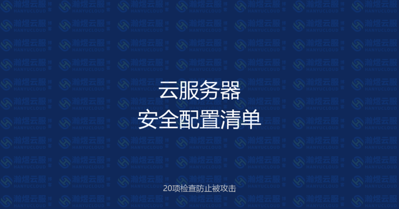 云服务器安全配置20项检查清单：从购买到加固，防止被攻击-瀚煜云服