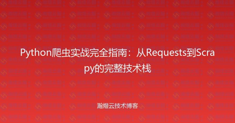 Python爬虫实战完全指南：从Requests到Scrapy的完整技术栈-瀚煜云服