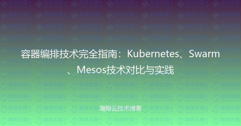 容器编排技术完全指南：Kubernetes、Swarm、Mesos技术对比与实践-瀚煜云服