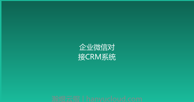 企业微信对接CRM系统-瀚煜云服
