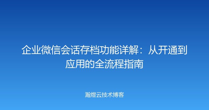 企业微信会话存档功能详解:从开通到应用的全流程指南-瀚煜云服