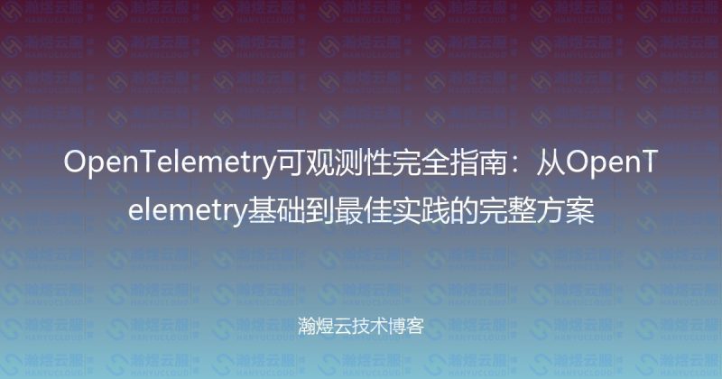 OpenTelemetry可观测性完全指南：从OpenTelemetry基础到最佳实践的完整方案-瀚煜云服