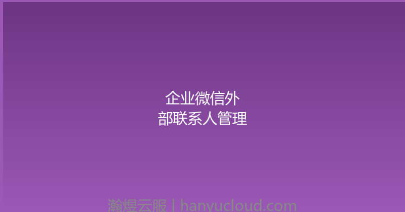 企业微信外部联系人管理-瀚煜云服