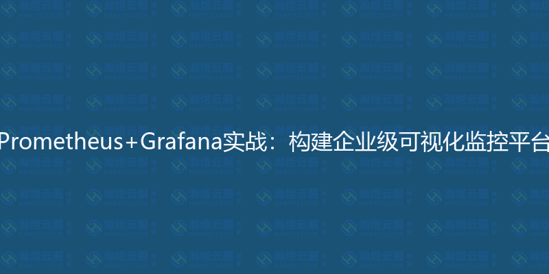 Prometheus+Grafana实战：构建企业级可视化监控平台-瀚煜云服