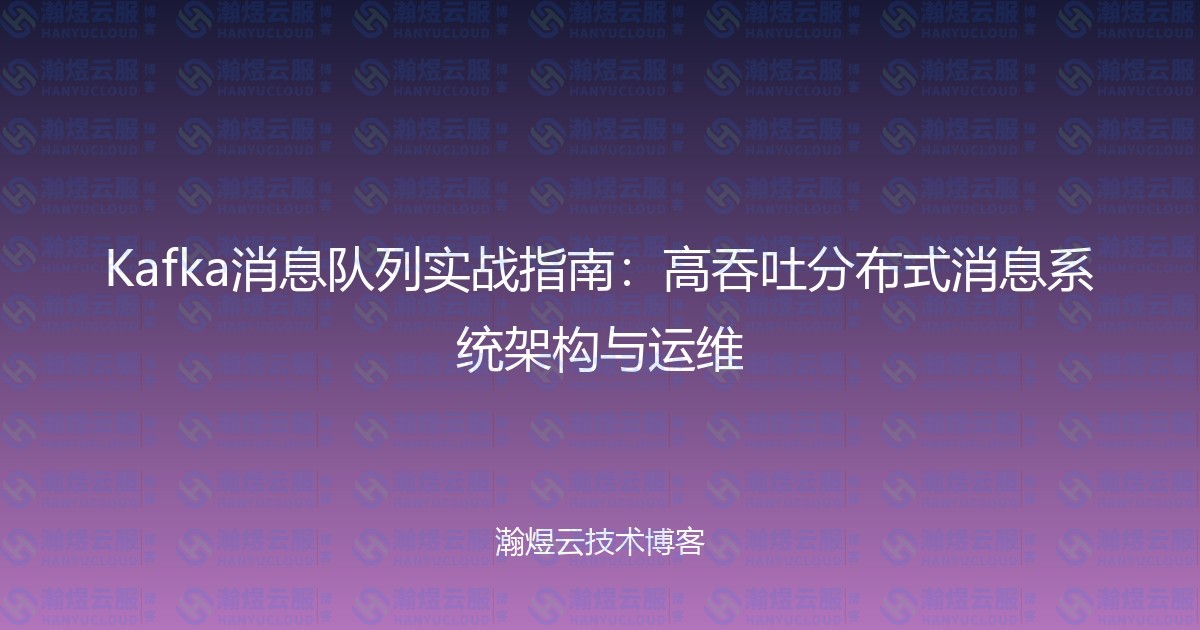 Kafka消息队列实战指南：高吞吐分布式消息系统架构与运维-瀚煜云服