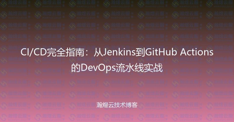 CI/CD完全指南:从Jenkins到GitHub Actions的DevOps流水线实战-瀚煜云服