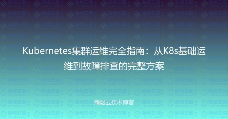 Kubernetes集群运维完全指南:从K8s基础运维到故障排查的完整方案-瀚煜云服