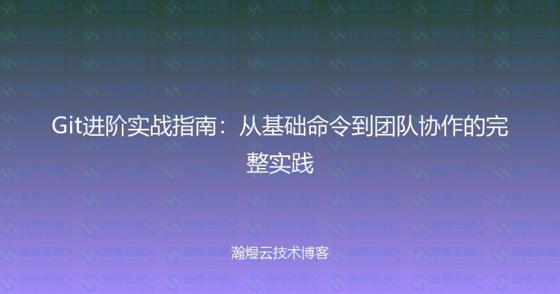Git进阶实战指南：从基础命令到团队协作的完整实践-瀚煜云服