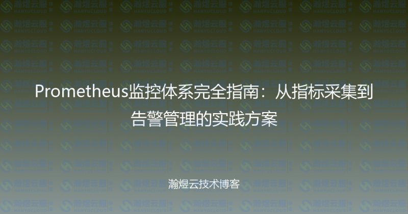 Prometheus监控体系完全指南:从指标采集到告警管理的实践方案-瀚煜云服