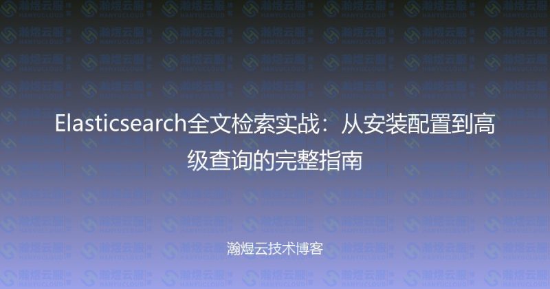 Elasticsearch全文检索实战：从安装配置到高级查询的完整指南-瀚煜云服