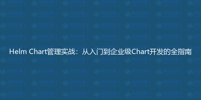 Helm Chart管理实战：从入门到企业级Chart开发的全指南-瀚煜云服