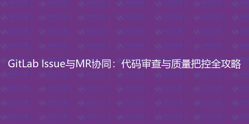 GitLab Issue与MR协同：代码审查与质量把控全攻略-瀚煜云服