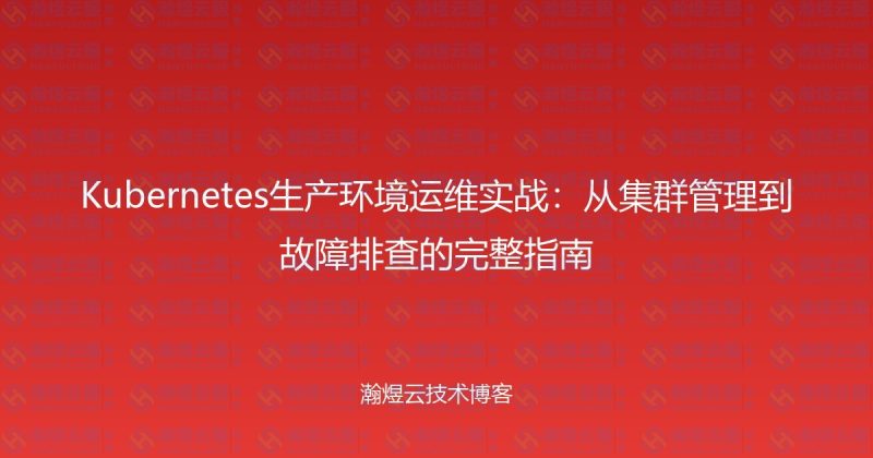 Kubernetes生产环境运维实战：从集群管理到故障排查的完整指南-瀚煜云服
