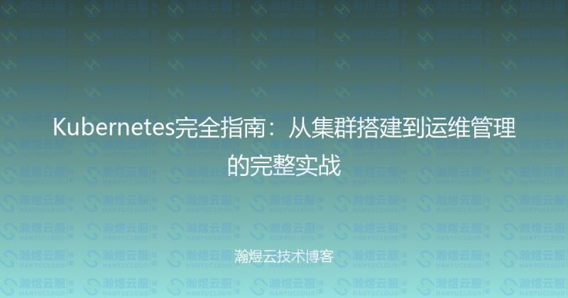 Kubernetes完全指南:从集群搭建到运维管理的完整实战-瀚煜云服