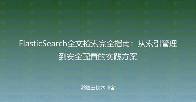 ElasticSearch全文检索完全指南:从索引管理到安全配置的实践方案-瀚煜云服