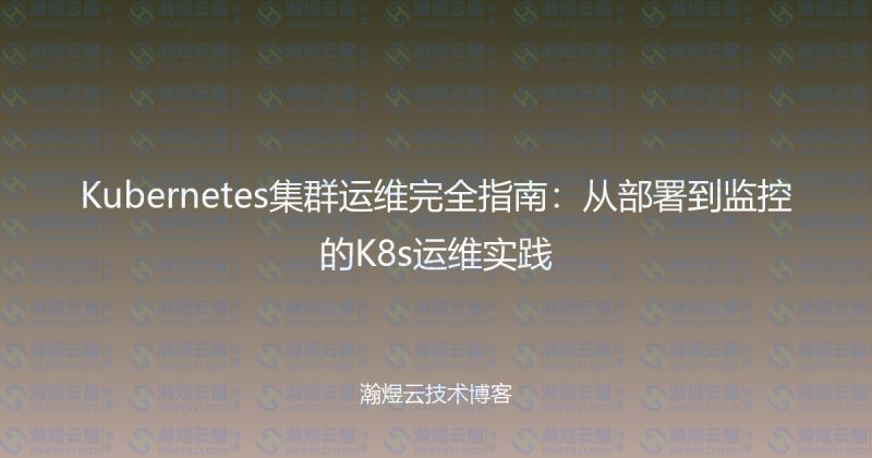 Kubernetes集群运维完全指南：从部署到监控的K8s运维实践-瀚煜云服