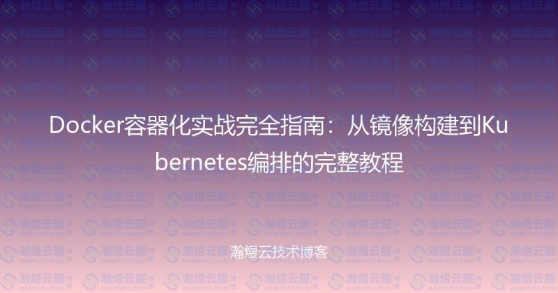 Docker容器化实战完全指南：从镜像构建到Kubernetes编排的完整教程-瀚煜云服