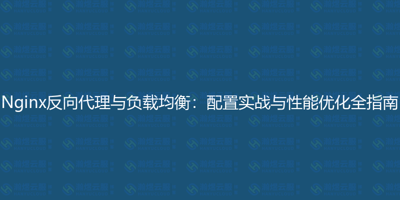 Nginx反向代理与负载均衡：配置实战与性能优化全指南-瀚煜云服