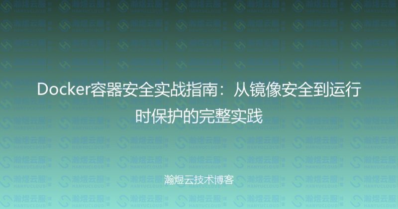 Docker容器安全实战指南:从镜像安全到运行时保护的完整实践-瀚煜云服