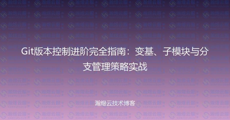 Git版本控制进阶完全指南：变基、子模块与分支管理策略实战-瀚煜云服