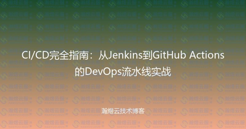 CI/CD完全指南:从Jenkins到GitHub Actions的DevOps流水线实战-瀚煜云服