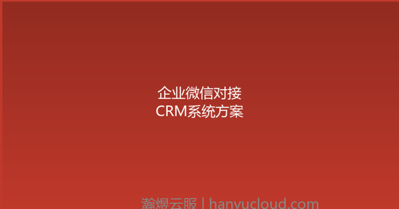 企业微信对接CRM系统方案-瀚煜云服