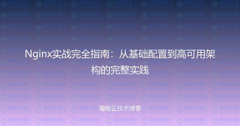 Nginx实战完全指南:从基础配置到高可用架构的完整实践-瀚煜云服