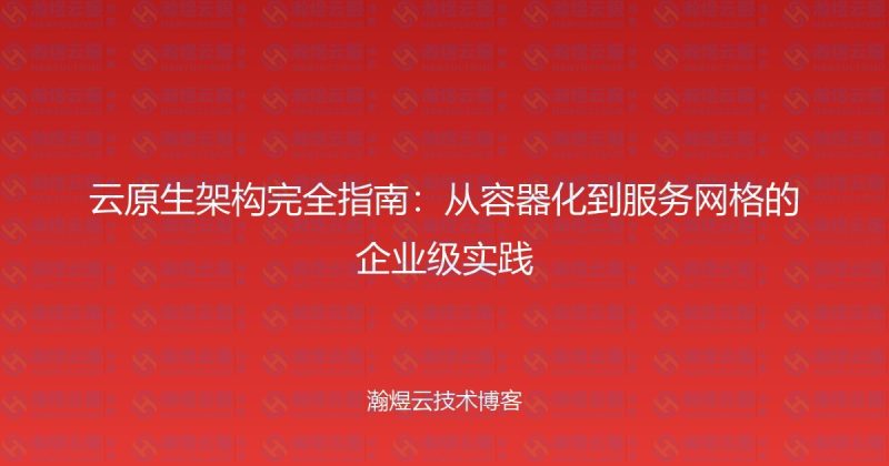 云原生架构完全指南：从容器化到服务网格的企业级实践-瀚煜云服