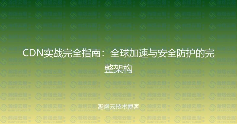 CDN实战完全指南:全球加速与安全防护的完整架构-瀚煜云服