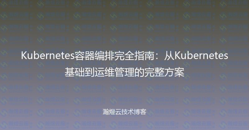 Kubernetes容器编排完全指南：从Kubernetes基础到运维管理的完整方案-瀚煜云服
