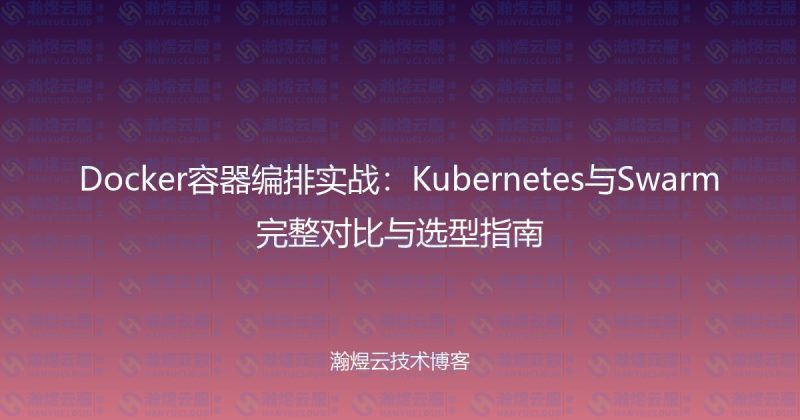 Docker容器编排实战：Kubernetes与Swarm完整对比与选型指南-瀚煜云服