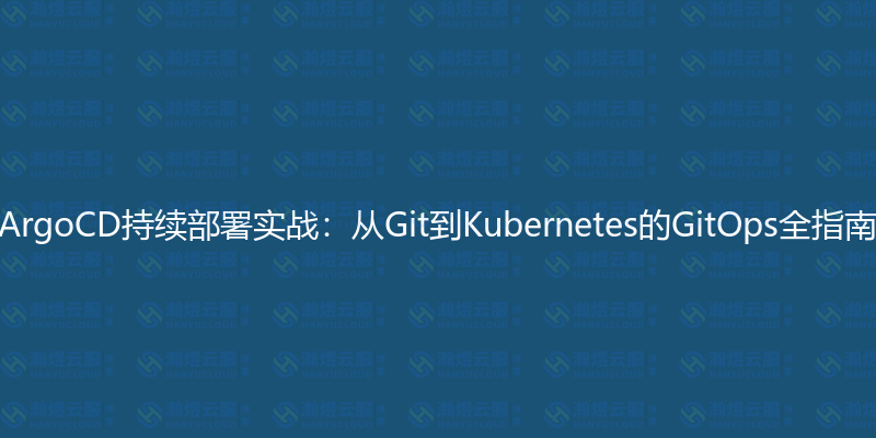 ArgoCD持续部署实战：从Git到Kubernetes的GitOps全指南-瀚煜云服