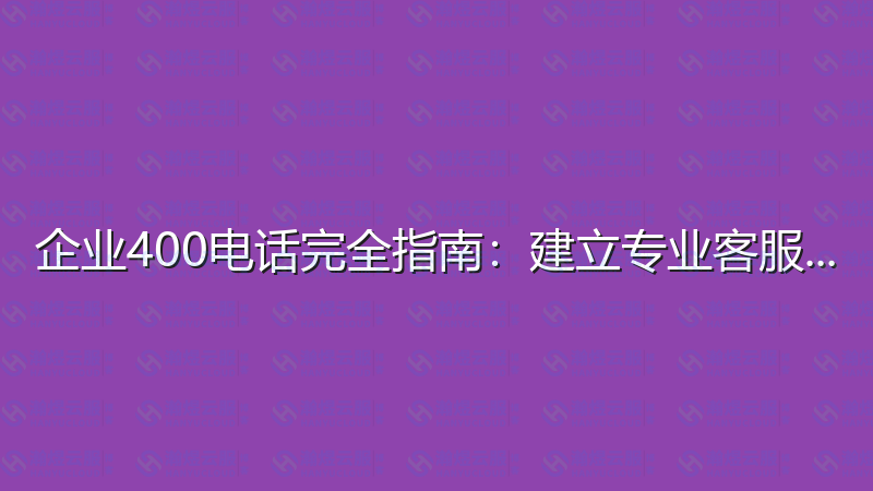 企业400电话完全指南：建立专业客服热线-瀚煜云服