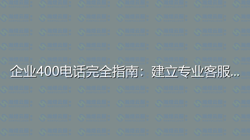 企业400电话完全指南：建立专业客服热线-瀚煜云服