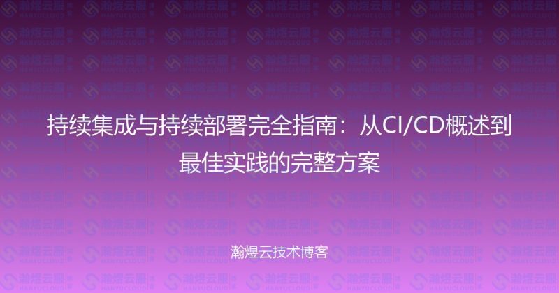 持续集成与持续部署完全指南:从CI/CD概述到最佳实践的完整方案-瀚煜云服