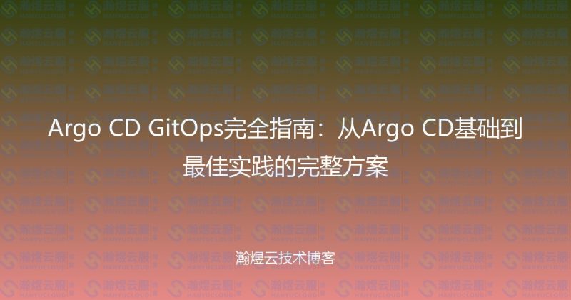 Argo CD GitOps完全指南:从Argo CD基础到最佳实践的完整方案-瀚煜云服
